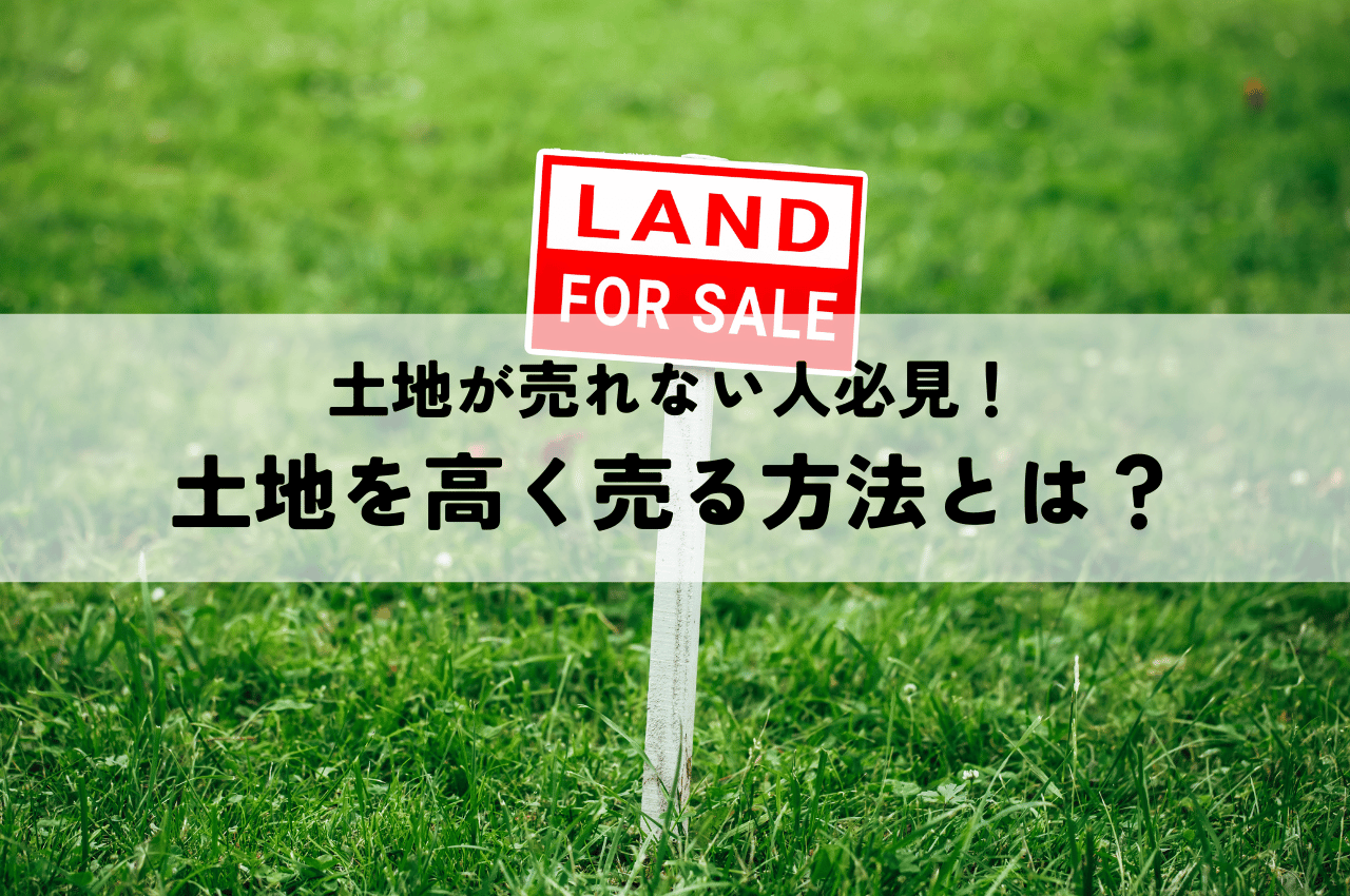 土地が売れない人必見！土地を高く売るにはどうしたら良い？