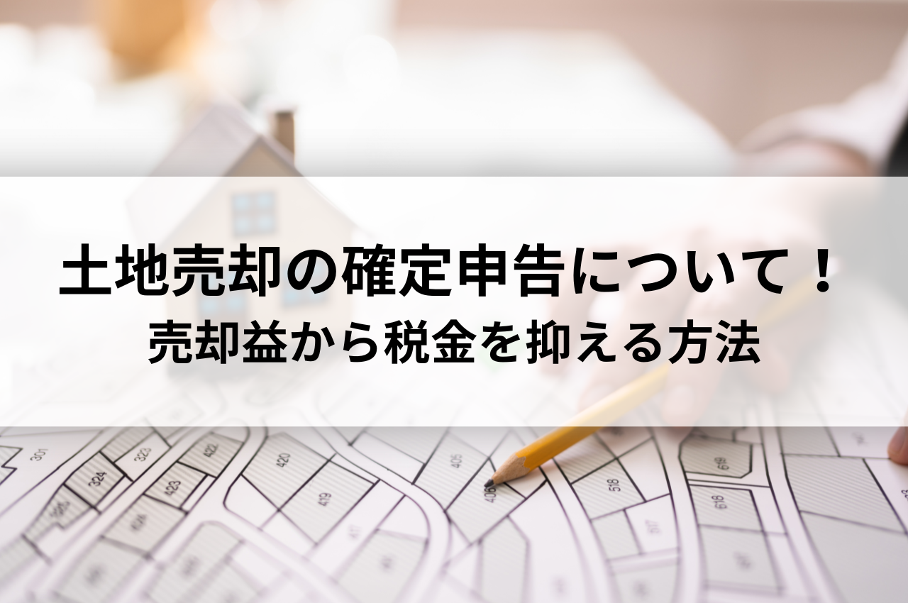 土地売却の確定申告について！売却益から税金を抑える方法を解説