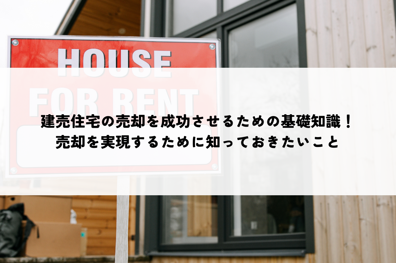 建売住宅の売却を成功させるための基礎知識！売却を実現するために知っておきたいこと