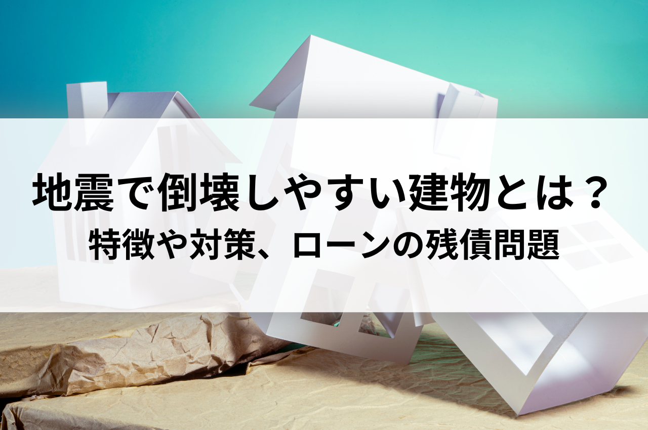 地震で倒壊しやすい建物とは？特徴や対策、ローンの残債問題について