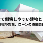 地震で倒壊しやすい建物とは？特徴や対策、ローンの残債問題について