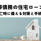 連帯債務の住宅ローン！死亡時に備える対策と手続き